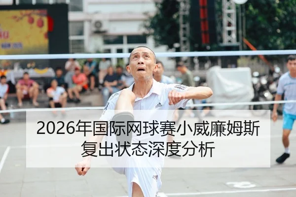 2026年国际网球赛小威廉姆斯复出状态深度分析