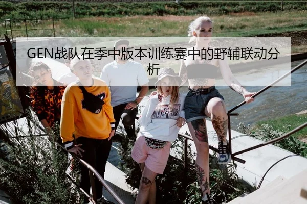 GEN战队在季中版本训练赛中的野辅联动分析