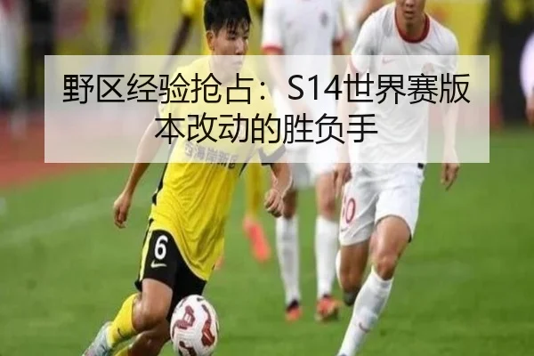 野区经验抢占：S14世界赛版本改动的胜负手