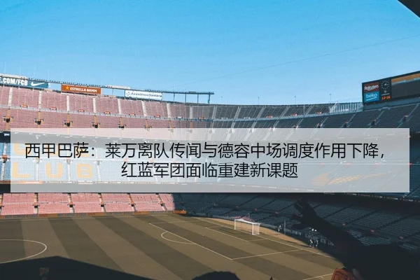 西甲巴萨：莱万离队传闻与德容中场调度作用下降，红蓝军团面临重建新课题